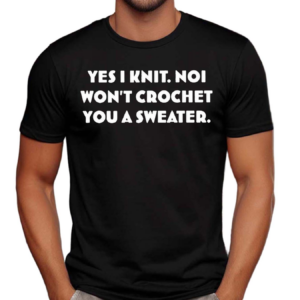 Yes I Knit Noi Won’t Crochet You A Sweater Shirt