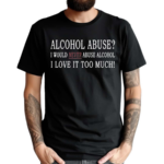 Alcohol Abuse I Would Never Abuse Alcohol I Love It Too Much Shirt