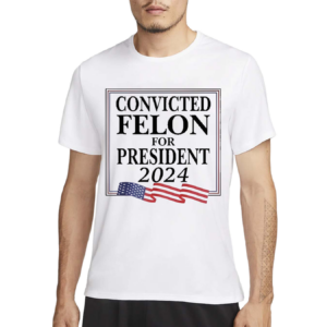 Convicted Felon For President 2024 Shirt