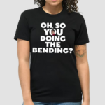 Oh So You Doing The Bending Shirt