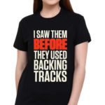 I Saw Them Before They Used Backing Tracks Shirt