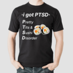 I Got Ptsd Pretty Tits And Sushi Disorder Shirt