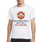 Stop Making Drama You’re Not A Man United Fan Shirt