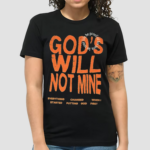 Gods Will Not Mine Everything Changed When I Started Putting God First Life Be Proof Of His Love Let Your Shirt