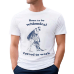 Born To Be Whimsical Forced To Work Shirt