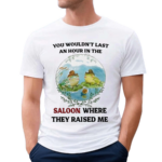 You Wouldn’t Last An Hour In The Saloon Where They Raised Me Shirt