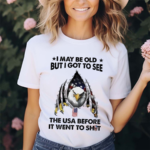 I May Be Old But I Got To See The Usa Before It Went To Shit Shirt