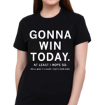 Gonna Win Today At Least I Hope So We’ll Give It A Shot That’s For Sure Shirt