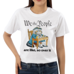 We The People Are Like So Over It Shirt