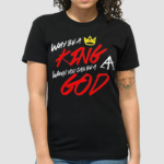 Why Be A King When You Can Be A God Shirt