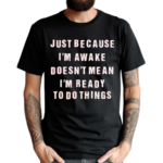 Just Because I’m Awake Doesn’t Mean I’m Ready To Do Things Shirt