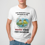 You Wouldnot Last An Hour In The Saloon Where They Raised Me Shirt