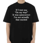 If I Text You On My Way It Was Autocorrect I’m Not Actually That Excited Shirt