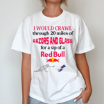 I Would Crawl Through 20 Miles Of Razors And Glass For A Sip Of A Red Bull T Shirt