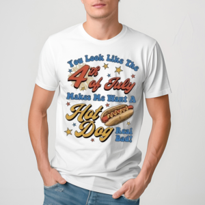 You Look Like The Fourth Of July Makes Me Want A Hot Dog Real Bad Shirt