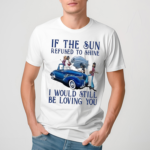 If The Sun Refused To Shine I Would Still Be Loving You Shirt