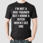 I’m Not A Dog Trainer But I Know A Bitch When I See One Shirt