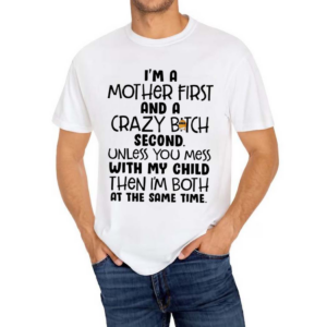 I Am A Mother First And A Crazy Bitch Second Unless You Mess With My Child Shirt