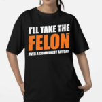 I’ll Take The Felon Over A Communist Anyday Shirt