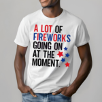 A Lot Of Fireworks Going On At The Moment Shirt