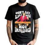 Donot Act Like You Are Not Impressed Shirt