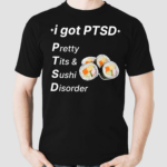 I Got Ptsd Pretty Tits And Sushi Disorder Shirt