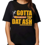 Gotta Tap Dat Ash Shirt