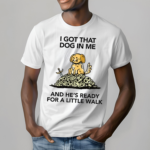 I Gotta Got That Dog In Me And Hes Ready For A Little Walk Shirt