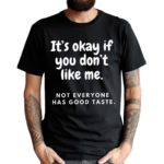 It’s Okay If You Don’t Like Me Not Everyone Has Good Taste Shirt