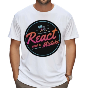 React Was A Mistake Shirt