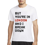 But You’Re In London And I Break Down Shirt