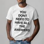 You Don’t Need To Have All The Answers Shirt