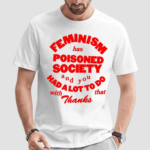 Feminism Has Poisoned Society And You Had A Lot To Do With That Thanks Shirt