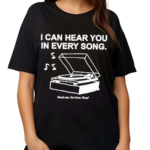 I Can Hear You In Every Song Shirt