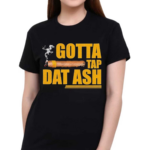 Gotta Tap Dat Ash Shirt