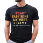 Its Not Easy Being My Wifes Shrimp But Here I Am Frying Her Rice Shirt