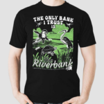 The Only Bank I Trust Is The Riverbank By Arcanebullshit Shirt