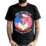 Sorry I Cant Hear You Over The Sound Of My Freedom America Flag 2024 Shirt