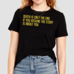 Death Is Only The End If You Assume The Story Is About You Shirt