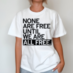 None Are Free Until We Are All Free Shirt