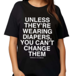 Unless They’re Wearing Diapers You Can’t Change Them Shirt