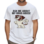 Ask Me About My Drug Abuse Shirt