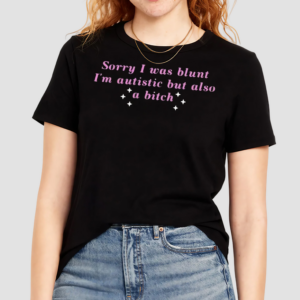 Sorry I Was Blunt Im Autistic But Also A Bitch Shirt