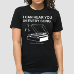 I Can Hear You In Every Song Shirt