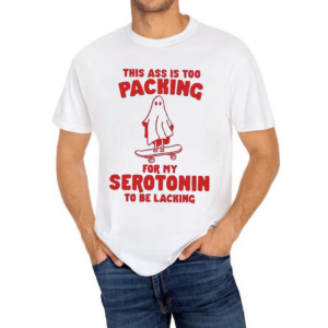 This Ass Is Too Packing For Serotonin To Be Lacking Shirt