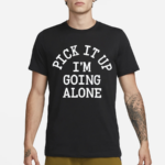 Pick It Up I’m Going Alone Shirt