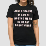 Just Because I’m Awake Doesn’t Mean I’m Ready To Do Things Shirt