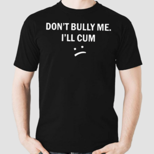 Dont Bully Me I Will Cum Shirt