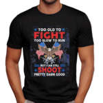 Too Old To Fight Too Slow To Run But I Can Still Shoot Pretty Darn Good Shirt