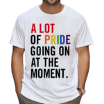 A Lot Of Pride Going On At The Moment Shirt